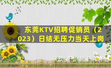 东莞KTV招聘促销员（2023）日结无压力当天上岗